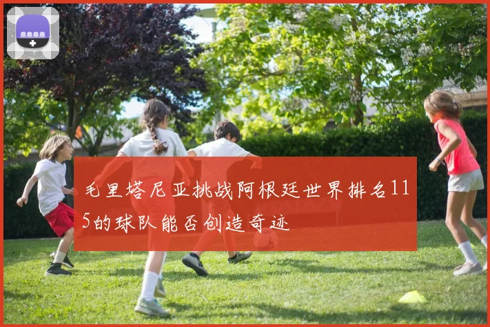 毛里塔尼亚挑战阿根廷世界排名115的球队能否创造奇迹