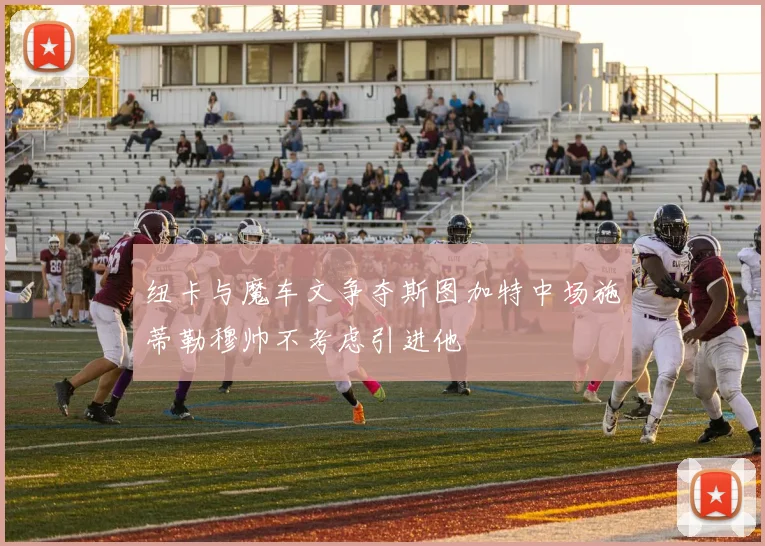 纽卡与魔车文争夺斯图加特中场施蒂勒穆帅不考虑引进他