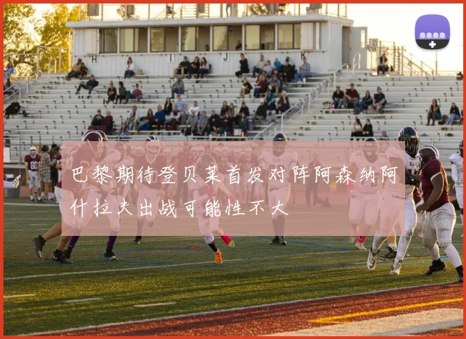 巴黎期待登贝莱首发对阵阿森纳阿什拉夫出战可能性不大