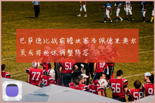 巴萨德比战前瞻坎塞洛佩德里奥尔莫或将轮休调整阵容