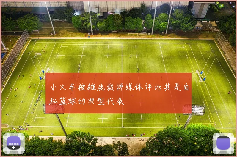 小火车被雄鹿裁掉媒体评论其是自私篮球的典型代表