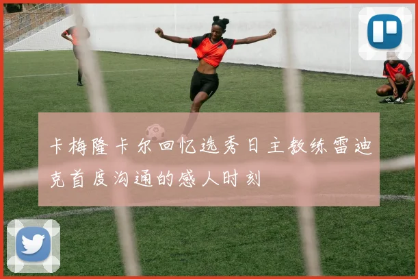 卡梅隆卡尔回忆选秀日主教练雷迪克首度沟通的感人时刻