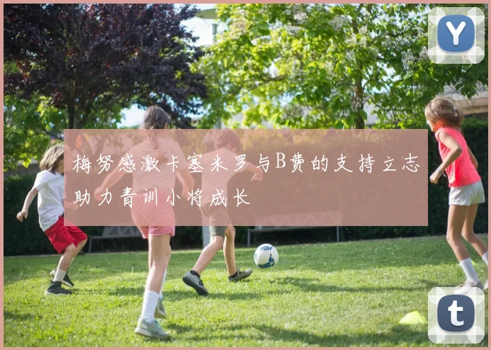 梅努感激卡塞米罗与B费的支持立志助力青训小将成长
