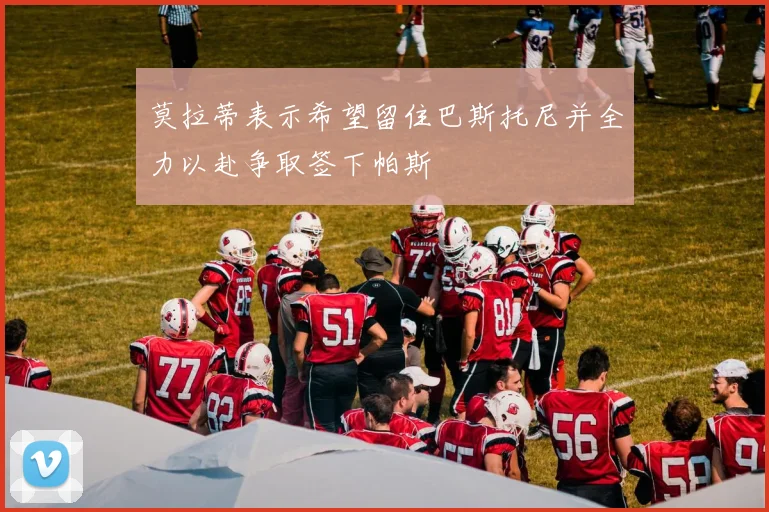 莫拉蒂表示希望留住巴斯托尼并全力以赴争取签下帕斯
