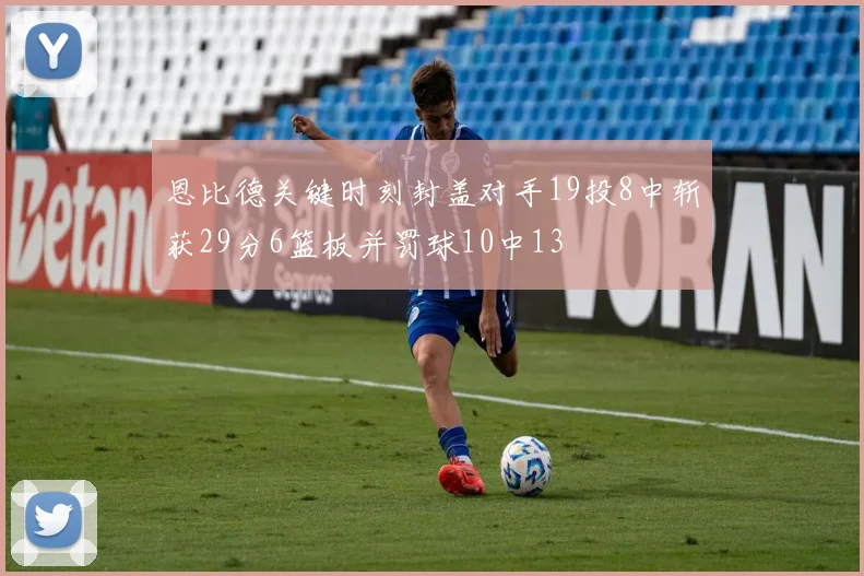 恩比德关键时刻封盖对手19投8中斩获29分6篮板并罚球10中13