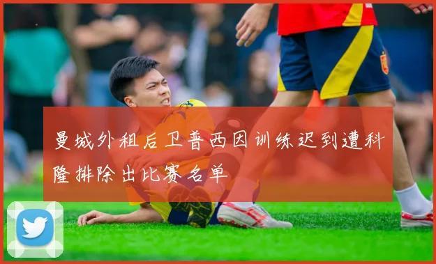 曼城外租后卫普西因训练迟到遭科隆排除出比赛名单