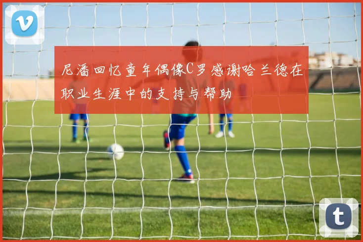 尼潘回忆童年偶像C罗感谢哈兰德在职业生涯中的支持与帮助