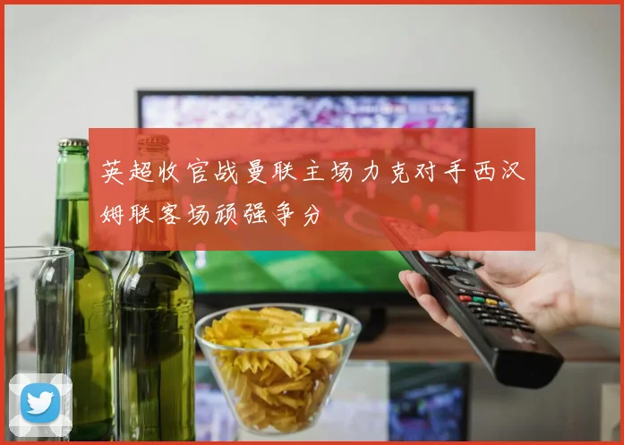 英超收官战曼联主场力克对手西汉姆联客场顽强争分