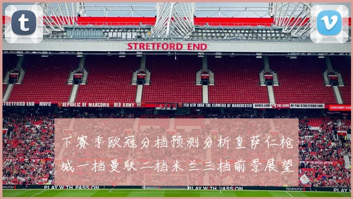 下赛季欧冠分档预测分析皇萨仁枪城一档曼联二档米兰三档前景展望