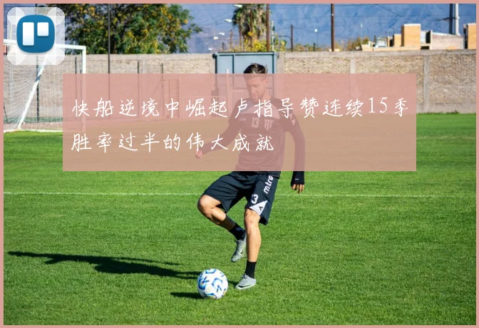 快船逆境中崛起卢指导赞连续15季胜率过半的伟大成就