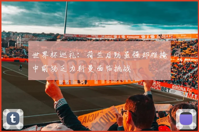世界杯巡礼：荷兰后防虽强却难掩中前场乏力科曼面临挑战