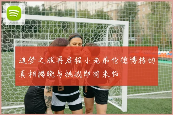 追梦之旅再启程小老弟伦德博格的真相揭晓与挑战即将来临