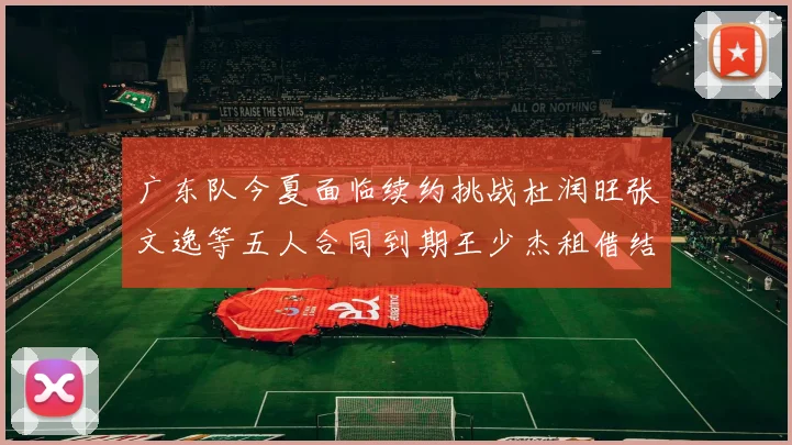 广东队今夏面临续约挑战杜润旺张文逸等五人合同到期王少杰租借结束