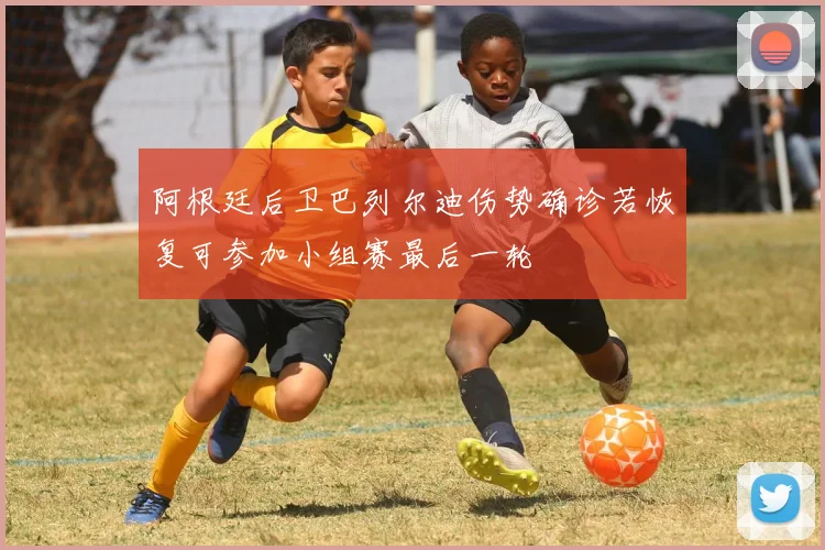 阿根廷后卫巴列尔迪伤势确诊若恢复可参加小组赛最后一轮