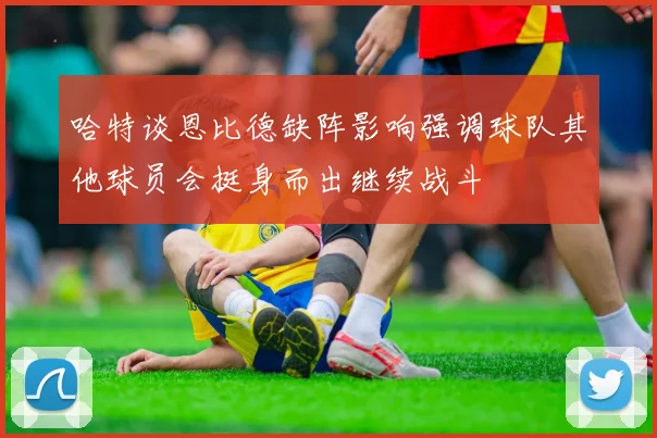 哈特谈恩比德缺阵影响强调球队其他球员会挺身而出继续战斗