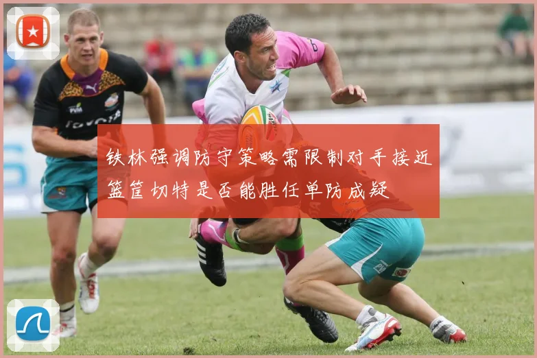 铁林强调防守策略需限制对手接近篮筐切特是否能胜任单防成疑