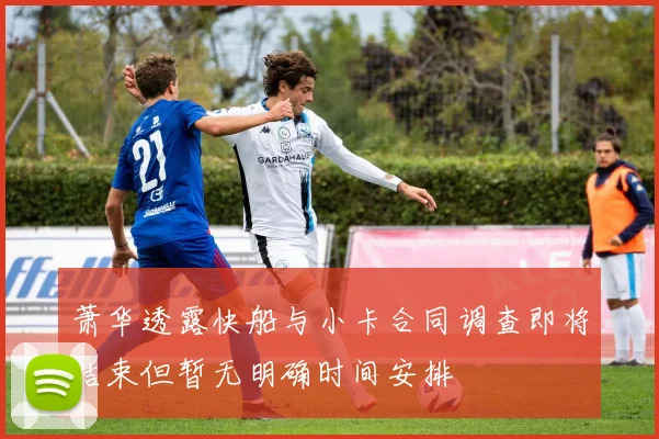 萧华透露快船与小卡合同调查即将结束但暂无明确时间安排