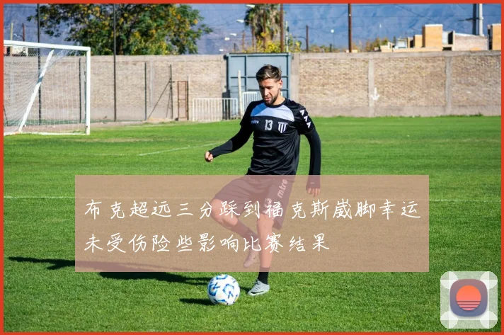 布克超远三分踩到福克斯崴脚幸运未受伤险些影响比赛结果