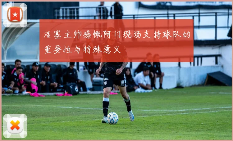 活塞主帅感慨阿门现场支持球队的重要性与特殊意义