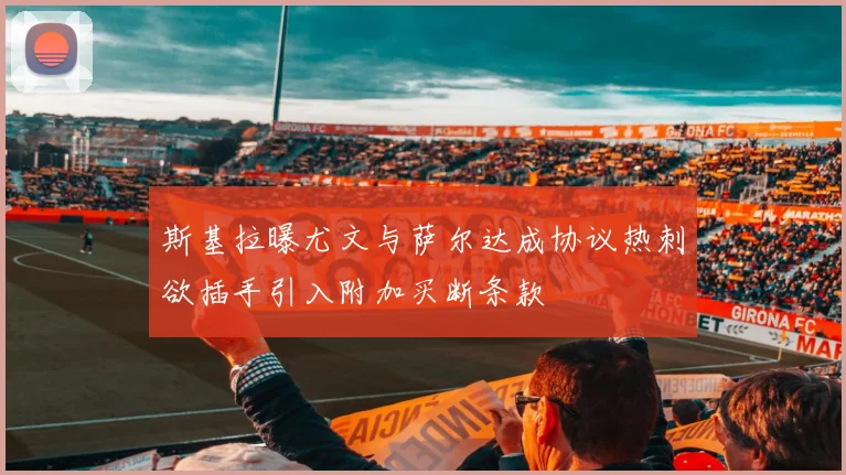 斯基拉曝尤文与萨尔达成协议热刺欲插手引入附加买断条款